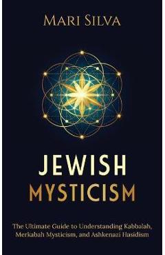 Jewish Mysticism: The Ultimate Guide to Understanding Kabbalah, Merkabah Mysticism, and Ashkenazi Hasidism - Mari Silva