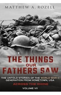 Across the Rhine: The Things Our Fathers Saw-The Untold Stories of the World War II Generation-Volume VII: The Things Our Fathers Saw-Th - Matthew Rozell