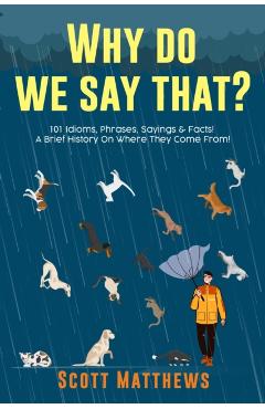 Why Do We Say That? 101 Idioms, Phrases, Sayings & Facts! A Brief History On Where They Come From! - Scott Matthews