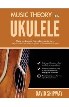 Music Theory for Ukulele: Master the Essential Knowledge with this Easy, Step-by-Step Method for Beginner to Intermediate Players - James Shipway