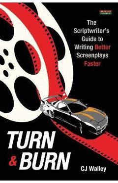 Turn & Burn: The Scriptwriter\'s Guide to Writing Better Screenplays Faster - Cj Walley
