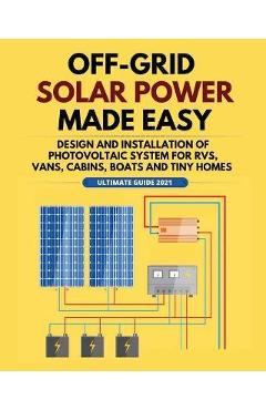 Off-Grid Solar Power Made Easy: Design and Installation of Photovoltaic system For Rvs, Vans, Cabins, Boats and Tiny Homes - William Jordan