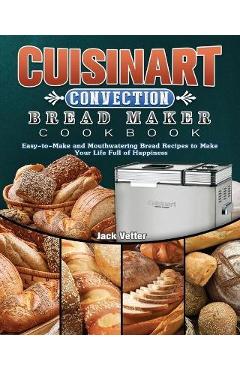 Cuisinart Convection Bread Maker Cookbook: Easy-to-Make and Mouthwatering Bread Recipes to Make Your Life Full of Happiness - Jack Vetter