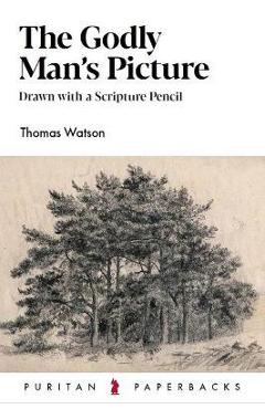 The Godly Man's Picture: Drawn with a Scripture Pencil - Thomas Watson