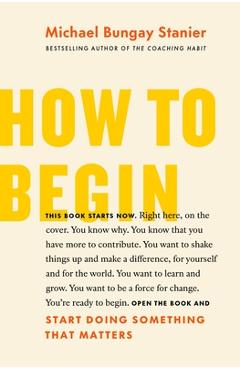 How to Begin: Start Doing Something That Matters - Michael Bungay Stanier