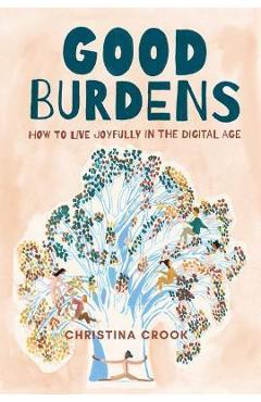 Good Burdens: How to Live Joyfully in the Digital Age - Christina Crook