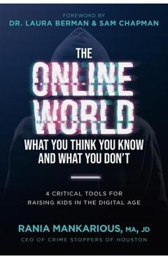 The Online World, What You Think You Know and What You Don\'t: 4 Critical Tools for Raising Kids in the Digital Age - Rania Mankarious