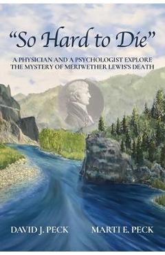 So Hard to Die: A Physician and a Psychologist Explore the Mystery of Meriwether Lewis\'s Death - David J. Peck