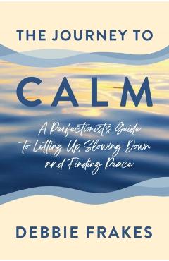 The Journey to CALM: A Perfectionist's Guide to Letting Up, Slowing Down and Finding Peace