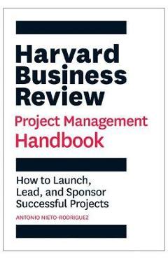 Harvard Business Review Project Management Handbook: How to Launch, Lead, and Sponsor Successful Projects - Antonio Nieto-rodriguez