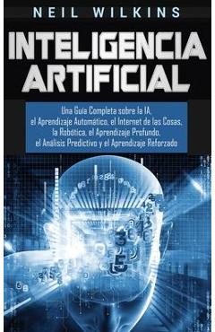 Inteligencia Artificial: Una Gu&#65533;a Completa sobre la IA, el Aprendizaje Autom&#65533;tico, el Internet de las Cosas, la Rob&#65533;tica, el Aprendizaje Profun - Neil Wilkins