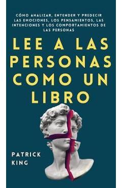 Lee a las personas como un libro: C�mo analizar, entender y predecir las emociones, los pensamientos, las intenciones y los comportamientos de las per - Patrick King