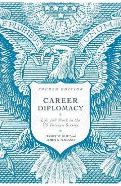 Career Diplomacy: Life and Work in the Us Foreign Service, Fourth Edition - Harry W. Kopp