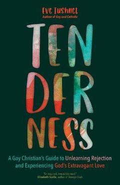 Tenderness: A Gay Christian\'s Guide to Unlearning Rejection and Experiencing God\'s Extravagant Love - Eve Tushnet