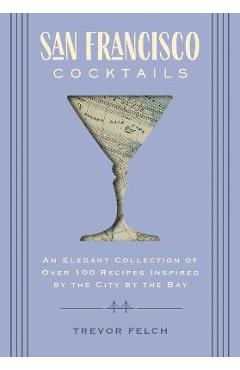 San Francisco Cocktails: An Elegant Collection of Over 100 Recipes Inspired by the City by the Bay (San Francisco History, Cocktail History, Sa - Trevor Felch