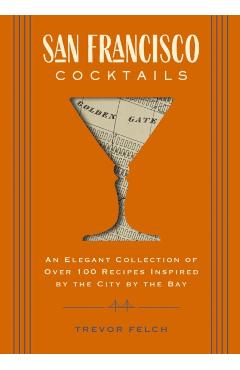 San Francisco Cocktails: An Elegant Collection of Over 100 Recipes Inspired by the City by the Bay (San Francisco History, Cocktail History, Sa - Trevor Felch