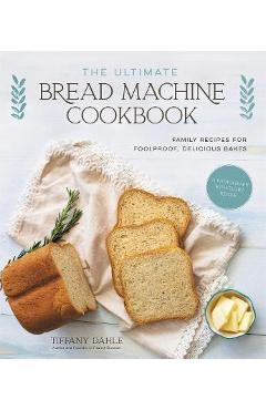The Ultimate Bread Machine Cookbook: Family Recipes for Foolproof, Delicious Bakes - Tiffany Dahle