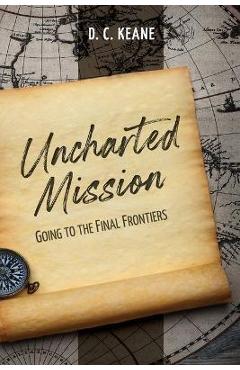 Uncharted Mission: Going to the Final Frontiers - D. C. Keane