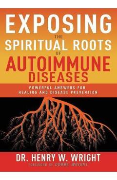 Exposing the Spiritual Roots of Autoimmune Diseases: Powerful Answers for Healing and Disease Prevention - Henry W. Wright