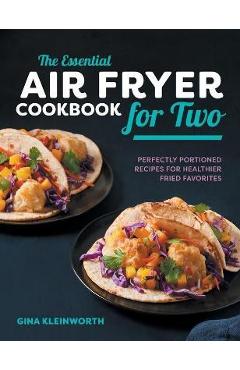 The Essential Air Fryer Cookbook for Two: Perfectly Portioned Recipes for Healthier Fried Favorites - Gina Kleinworth