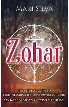 Zohar: The Ultimate Guide to Understanding the Most Important Work on Kabbalah and Jewish Mysticism - Mari Silva