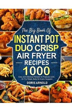 The Big Book of Instant Pot Duo Crisp Air Fryer Recipes: 1000 Easy and Delicious Recipes to Pressure Cook, Air Fry, Roast, Bake for Every Occasion (A - Doris Arnold