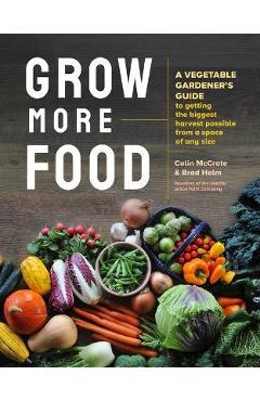 Grow More Food: A Vegetable Gardener\'s Guide to Getting the Biggest Harvest Possible from a Space of Any Size - Colin Mccrate