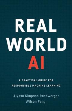 Real world ai: a practical guide for responsible machine learning - alyssa simpson rochwerger