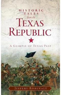 Historic Tales from the Texas Republic: A Glimpse of Texas Past - Jeffery Robenalt
