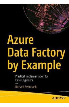 Azure Data Factory by Example: Practical Implementation for Data Engineers - Richard Swinbank
