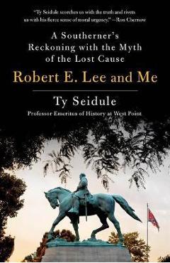Robert E. Lee and Me: A Southerner\'s Reckoning with the Myth of the Lost Cause - Ty Seidule