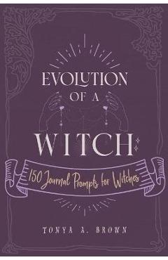 Evolution of a Witch: 150 Journal Prompts for Witches - Tonya A. Brown