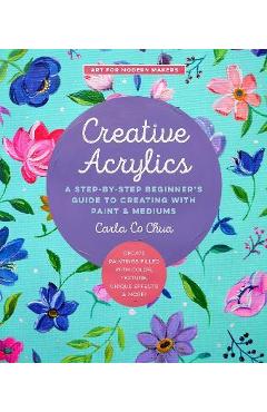 Creative Acrylics, 5: A Step-By-Step Beginner's Guide to Creating with Paint & Mediums - Create Paintings Filled with Color, Texture, Unique - Carla Co Chua