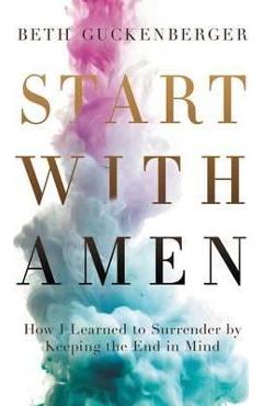 Start with Amen: How I Learned to Surrender by Keeping the End in Mind - Beth Guckenberger