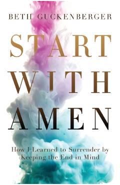 Start with Amen: How I Learned to Surrender by Keeping the End in Mind - Beth Guckenberger