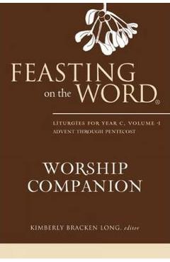 Feasting on the Word Worship Companion: Liturgies for Year C, Volume 1: Advent Through Pentecost - Kimberly Bracken Long