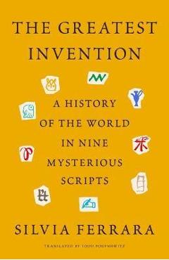 The Greatest Invention: A History of the World in Nine Mysterious Scripts - Silvia Ferrara