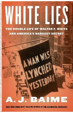White Lies: The Double Life of Walter F. White and America\'s Darkest Secret - A. J. Baime