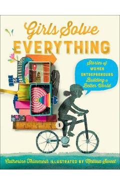 Girls Solve Everything: Stories of Women Entrepreneurs Building a Better World - Catherine Thimmesh