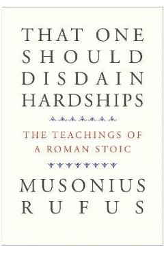 That One Should Disdain Hardships: The Teachings of a Roman Stoic - Musonius Rufus