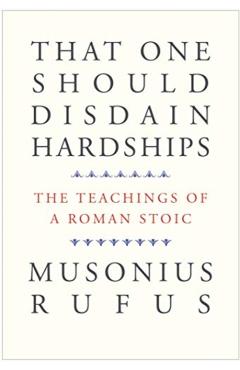 That One Should Disdain Hardships: The Teachings of a Roman Stoic - Musonius Rufus