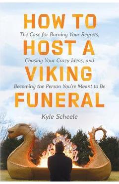 How to Host a Viking Funeral: The Case for Burning Your Regrets, Chasing Your Crazy Ideas, and Becoming the Person You\'re Meant to Be - Kyle Scheele