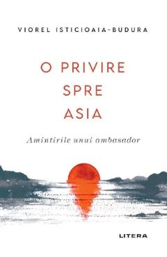 O privire spre Asia. Amintirile unui ambasador - Viorel Isticioaia-Budura