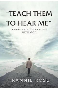 Teach Them to Hear Me: A Guide To Conversing With God - Frannie Rose