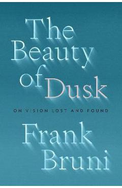 The Beauty of Dusk: On Vision Lost and Found - Frank Bruni
