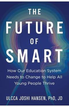 The Future of Smart: How Our Education System Needs to Change to Help All Young People Thrive - Ulcca Joshi Hansen
