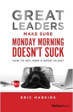 Great Leaders Make Sure Monday Morning Doesn't Suck: How to Get, Keep & Grow Talent - Eric Harkins