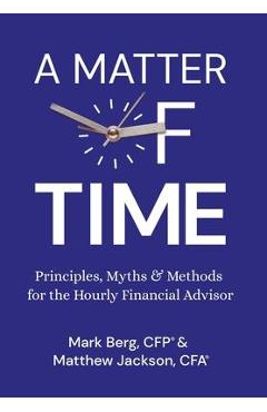 A Matter of Time: Principles, Myths & Methods for the Hourly Financial Advisor - Mark Berg
