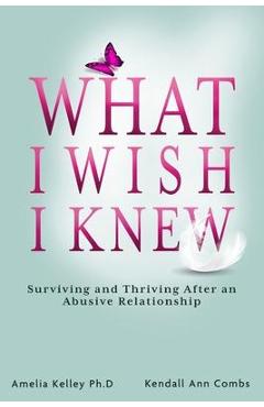 What I Wish I Knew: Surviving and Thriving After an Abusive Relationship - Kendall Ann Combs