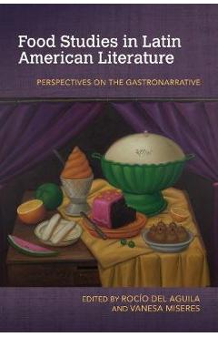Food Studies in Latin American Literature: Perspectives on the Gastronarrative - Roc�o Del Aguila